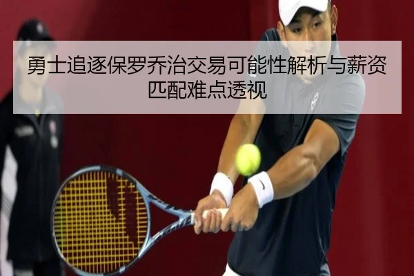 勇士追逐保罗乔治交易可能性解析与薪资匹配难点透视