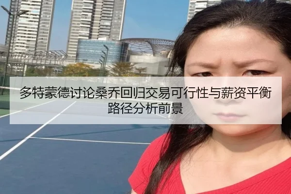 多特蒙德讨论桑乔回归交易可行性与薪资平衡路径分析前景