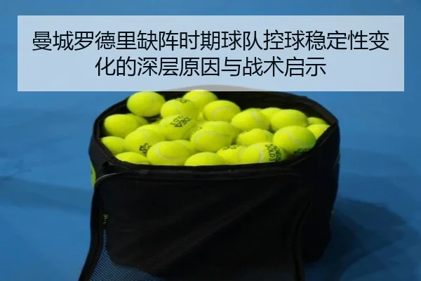 曼城罗德里缺阵时期球队控球稳定性变化的深层原因与战术启示