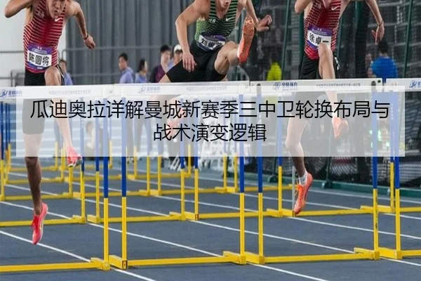 瓜迪奥拉详解曼城新赛季三中卫轮换布局与战术演变逻辑