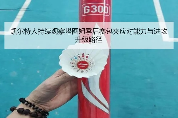 凯尔特人持续观察塔图姆季后赛包夹应对能力与进攻升级路径