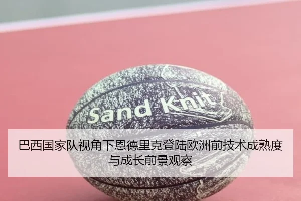 巴西国家队视角下恩德里克登陆欧洲前技术成熟度与成长前景观察