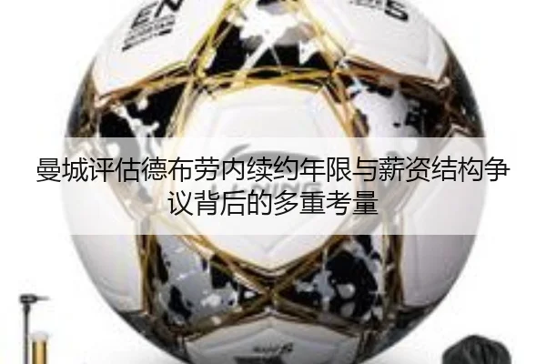 曼城评估德布劳内续约年限与薪资结构争议背后的多重考量