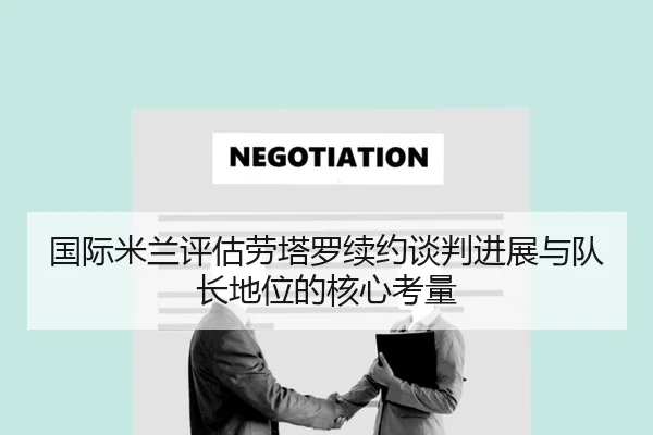 国际米兰评估劳塔罗续约谈判进展与队长地位的核心考量