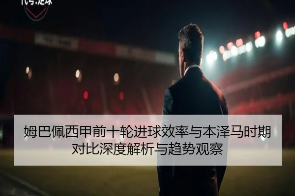 姆巴佩西甲前十轮进球效率与本泽马时期对比深度解析与趋势观察