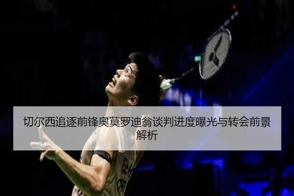 切尔西追逐前锋奥莫罗迪翁谈判进度曝光与转会前景解析