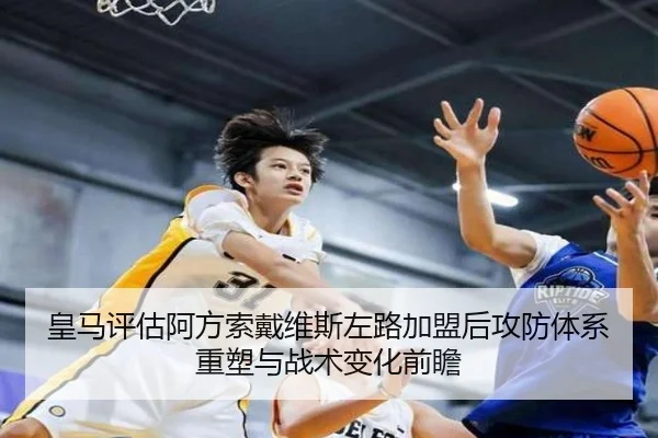 皇马评估阿方索戴维斯左路加盟后攻防体系重塑与战术变化前瞻