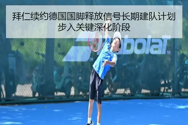 拜仁续约德国国脚释放信号长期建队计划步入关键深化阶段