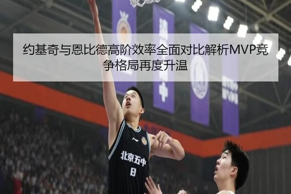 约基奇与恩比德高阶效率全面对比解析MVP竞争格局再度升温